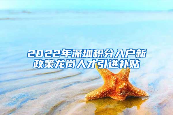 2022年深圳积分入户新政策龙岗人才引进补贴