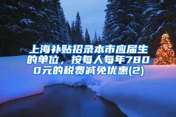 上海补贴招录本市应届生的单位，按每人每年7800元的税费减免优惠(2)