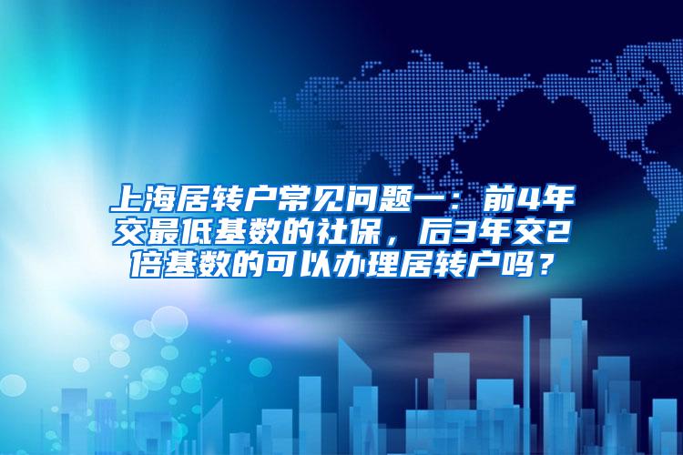 上海居转户常见问题一：前4年交最低基数的社保，后3年交2倍基数的可以办理居转户吗？