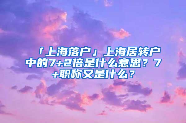 「上海落户」上海居转户中的7+2倍是什么意思？7+职称又是什么？