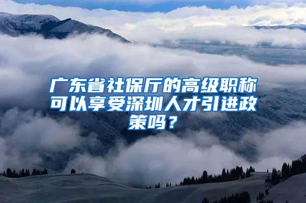 广东省社保厅的高级职称可以享受深圳人才引进政策吗？