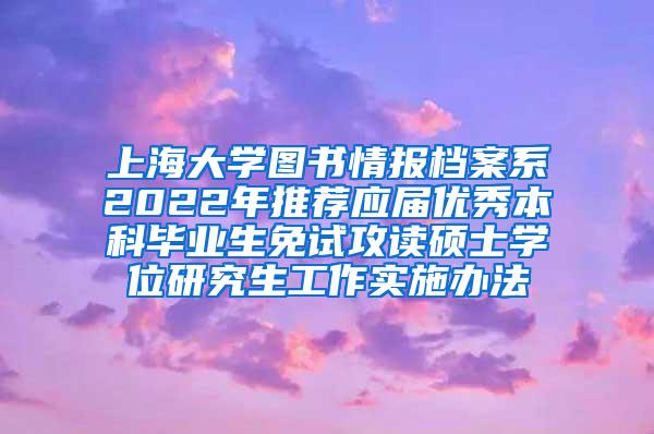 上海大学图书情报档案系2022年推荐应届优秀本科毕业生免试攻读硕士学位研究生工作实施办法