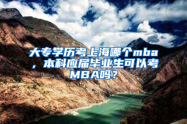 大专学历考上海哪个mba，本科应届毕业生可以考MBA吗？