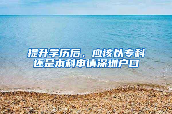 提升学历后，应该以专科还是本科申请深圳户口