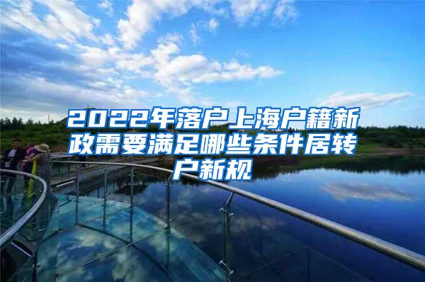2022年落户上海户籍新政需要满足哪些条件居转户新规