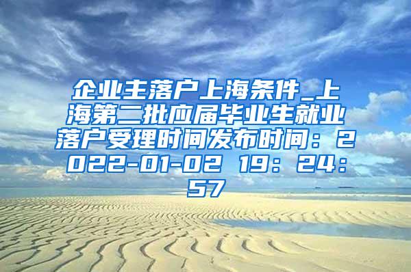 企业主落户上海条件_上海第二批应届毕业生就业落户受理时间发布时间：2022-01-02 19：24：57