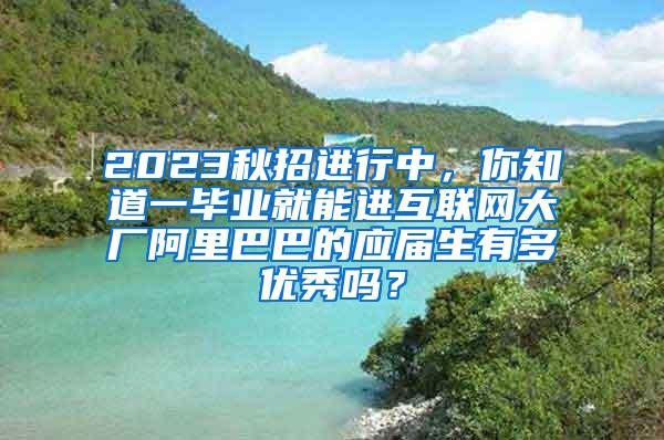 2023秋招进行中，你知道一毕业就能进互联网大厂阿里巴巴的应届生有多优秀吗？