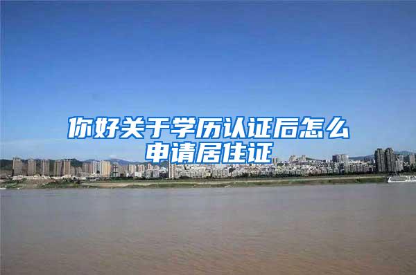 你好关于学历认证后怎么申请居住证