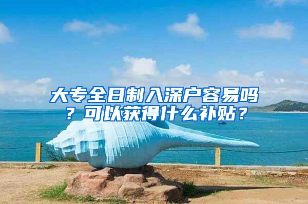 大专全日制入深户容易吗？可以获得什么补贴？