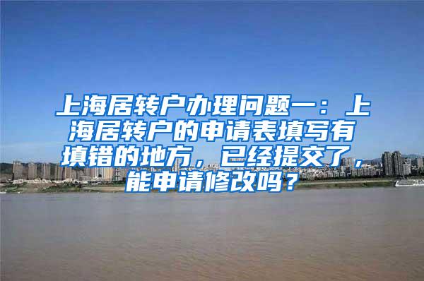 上海居转户办理问题一：上海居转户的申请表填写有填错的地方，已经提交了，能申请修改吗？