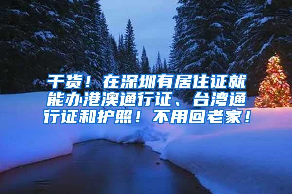 干货！在深圳有居住证就能办港澳通行证、台湾通行证和护照！不用回老家！