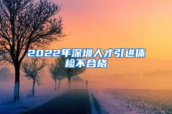 2022年深圳人才引进体检不合格