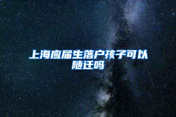 上海应届生落户孩子可以随迁吗