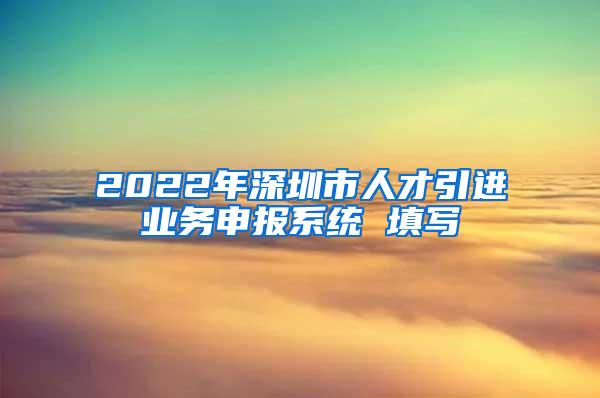 2022年深圳市人才引进业务申报系统 填写