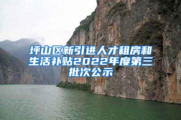 坪山区新引进人才租房和生活补贴2022年度第三批次公示