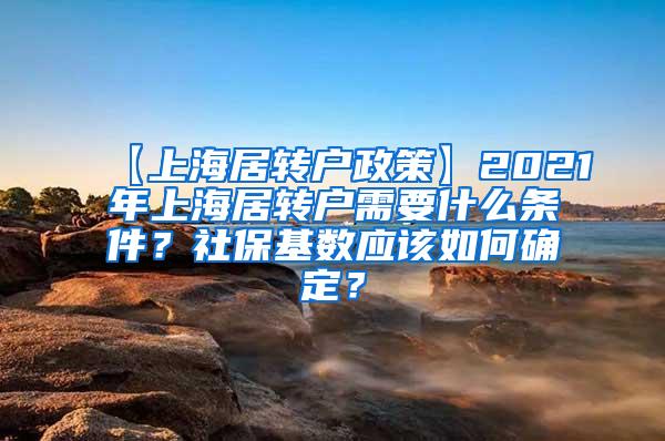 【上海居转户政策】2021年上海居转户需要什么条件？社保基数应该如何确定？