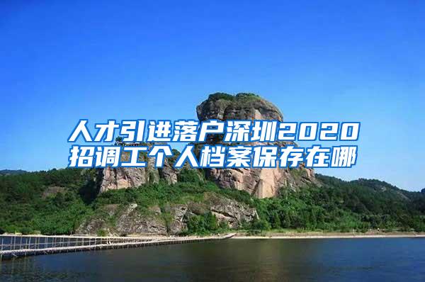 人才引进落户深圳2020招调工个人档案保存在哪