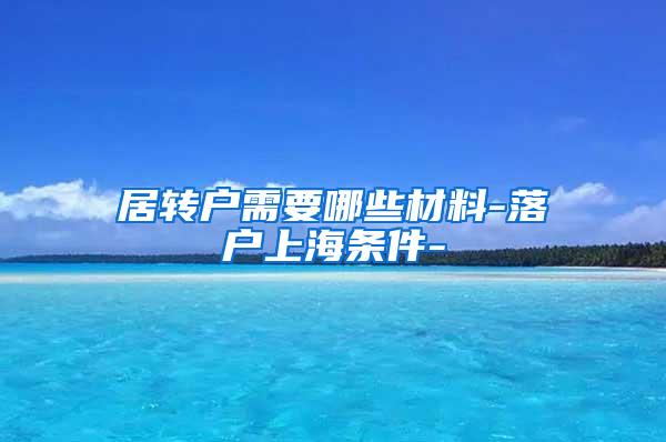 居转户需要哪些材料-落户上海条件-