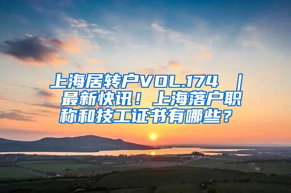 上海居转户VOL.174 ｜ 最新快讯！上海落户职称和技工证书有哪些？