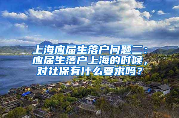 上海应届生落户问题二：应届生落户上海的时候，对社保有什么要求吗？