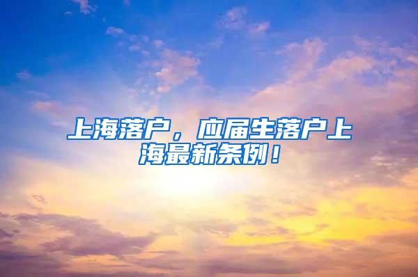 上海落户，应届生落户上海最新条例！