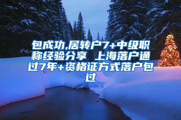 包成功,居转户7+中级职称经验分享 上海落户通过7年+资格证方式落户包过