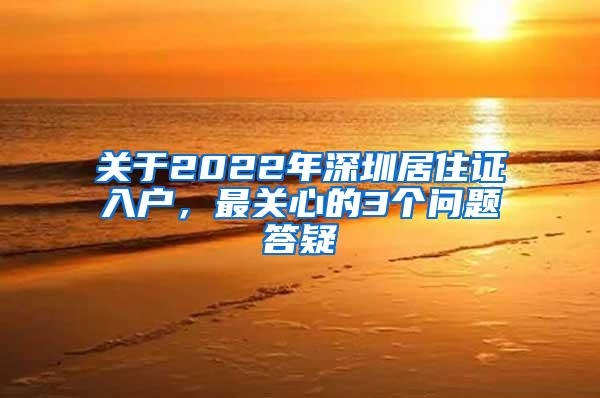 关于2022年深圳居住证入户，最关心的3个问题答疑