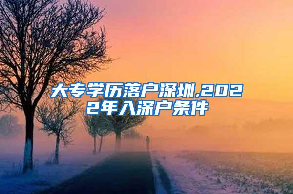 大专学历落户深圳,2022年入深户条件