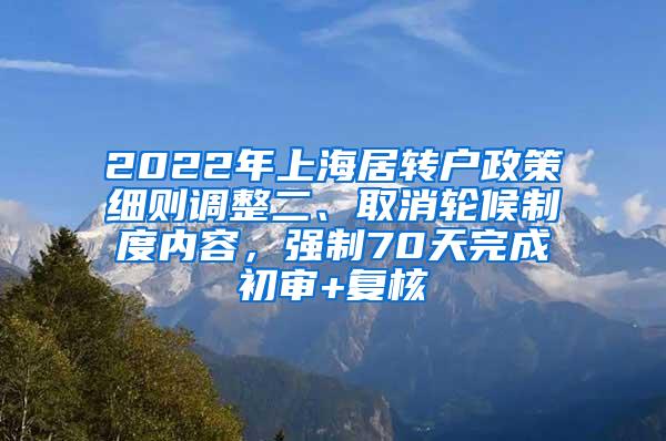 2022年上海居转户政策细则调整二、取消轮候制度内容，强制70天完成初审+复核