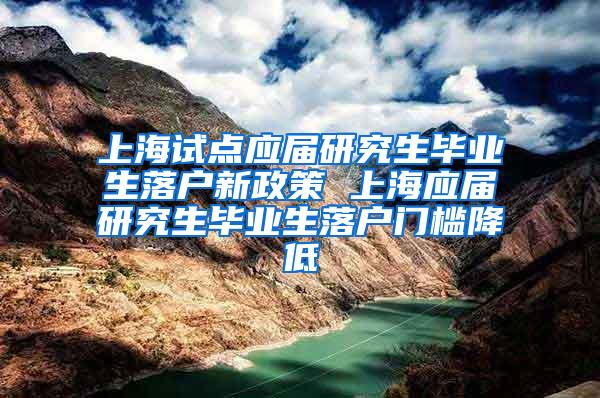 上海试点应届研究生毕业生落户新政策 上海应届研究生毕业生落户门槛降低