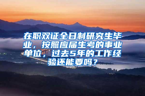 在职双证全日制研究生毕业，按照应届生考的事业单位，过去5年的工作经验还能要吗？