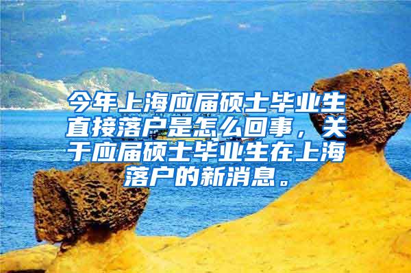 今年上海应届硕士毕业生直接落户是怎么回事，关于应届硕士毕业生在上海落户的新消息。