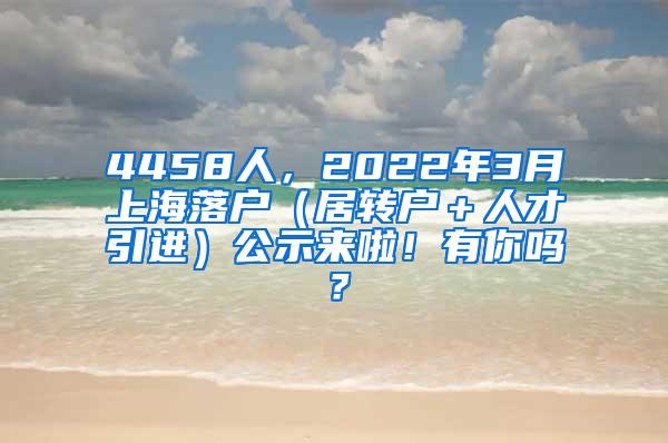 4458人，2022年3月上海落户（居转户＋人才引进）公示来啦！有你吗？