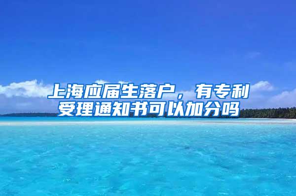 上海应届生落户，有专利受理通知书可以加分吗