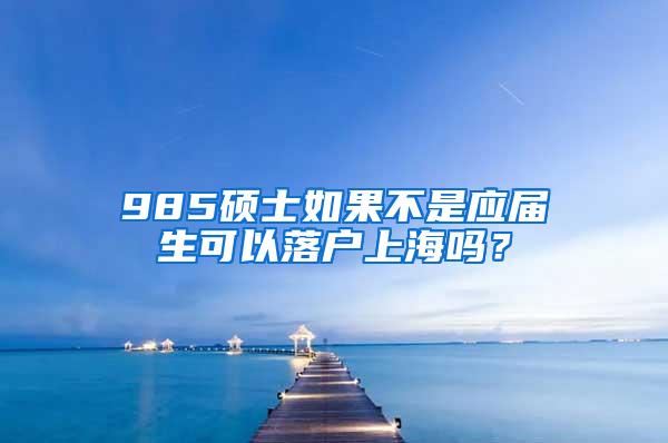 985硕士如果不是应届生可以落户上海吗？