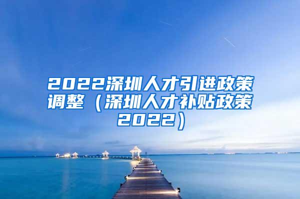 2022深圳人才引进政策调整（深圳人才补贴政策2022）