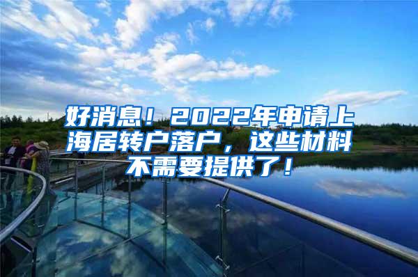 好消息！2022年申请上海居转户落户，这些材料不需要提供了！