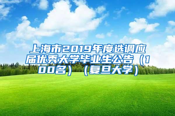 上海市2019年度选调应届优秀大学毕业生公告（100名）（复旦大学）