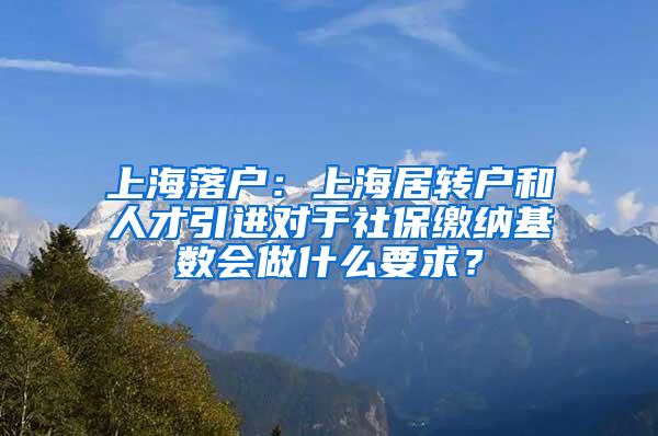 上海落户：上海居转户和人才引进对于社保缴纳基数会做什么要求？