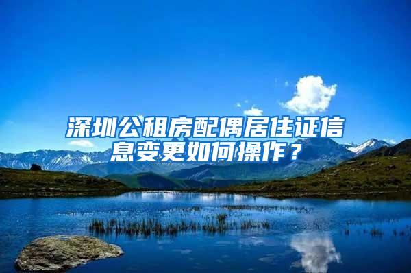 深圳公租房配偶居住证信息变更如何操作？