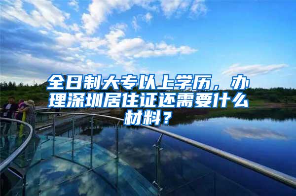 全日制大专以上学历，办理深圳居住证还需要什么材料？