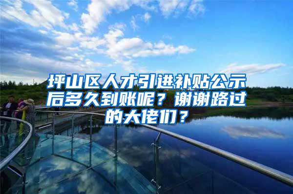 坪山区人才引进补贴公示后多久到账呢？谢谢路过的大佬们？