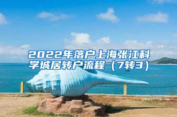 2022年落户上海张江科学城居转户流程（7转3）