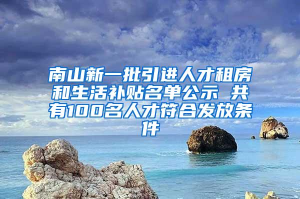 南山新一批引进人才租房和生活补贴名单公示 共有100名人才符合发放条件