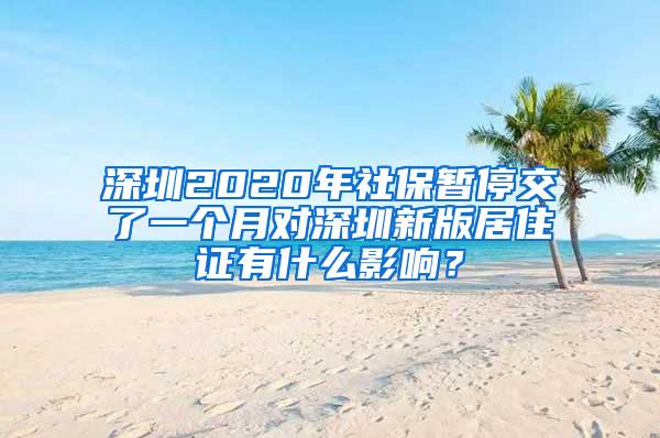 深圳2020年社保暂停交了一个月对深圳新版居住证有什么影响？