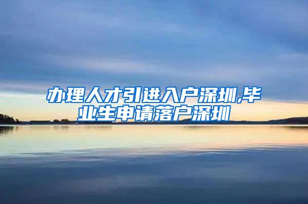 办理人才引进入户深圳,毕业生申请落户深圳