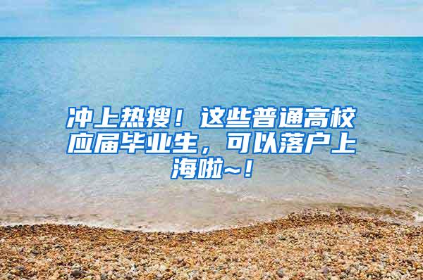 冲上热搜！这些普通高校应届毕业生，可以落户上海啦~！