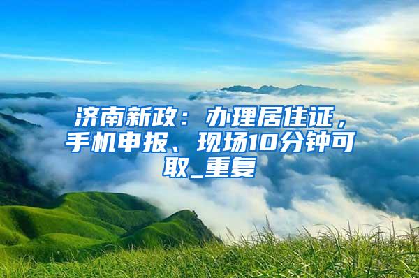 济南新政：办理居住证，手机申报、现场10分钟可取_重复