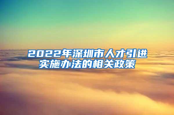 2022年深圳市人才引进实施办法的相关政策