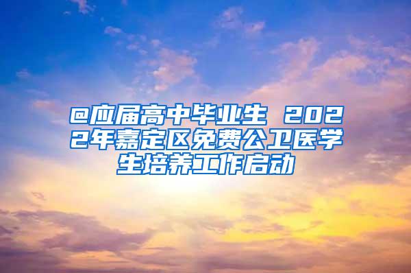 @应届高中毕业生 2022年嘉定区免费公卫医学生培养工作启动